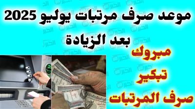 موعد صرف مرتبات شهر يوليو 2025 بعد زيادة الأجور الي 7000 جنيه