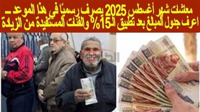 موعد صرف معاشات شهر أغسطس 2025 بالزيادة الجديدة 15% لجميع الشرائح