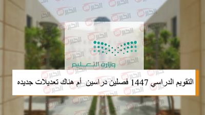التقويم الدراسي 1447 السعودية فصلين دراسين أم هناك تعديلات؟.. التعليم السعودي تُعلن